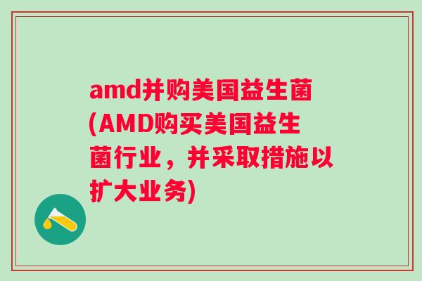amd并购美国益生菌(AMD购买美国益生菌行业,并采取措施以扩大业务) amd并购美国益生菌(AMD购买美国益生菌行业,并采取措施以扩大业务)