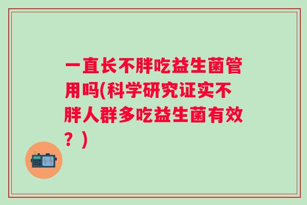 一直长不胖吃益生菌管用吗(科学研究证实不胖人群多吃益生菌有效?) 一直长不胖吃益生菌管用吗(科学研究证实不胖人群多吃益生菌有效?)