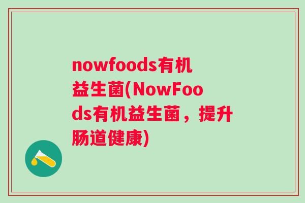 nowfoods有机益生菌(NowFoods有机益生菌,提升肠道健康) nowfoods有机益生菌(NowFoods有机益生菌,提升肠道健康)