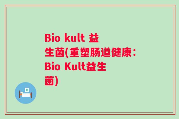 Bio kult 益生菌(重塑肠道健康:Bio Kult益生菌) Bio kult 益生菌(重塑肠道健康:Bio Kult益生菌)