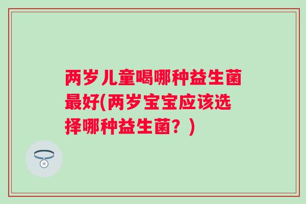 两岁儿童喝哪种益生菌好(两岁宝宝应该选择哪种益生菌？)