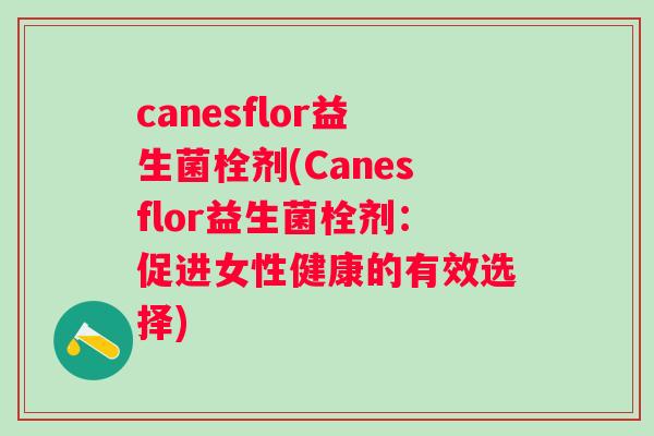 canesflor益生菌栓剂(Canesflor益生菌栓剂：促进女性健康的有效选择)
