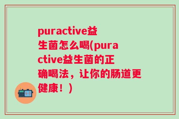 puractive益生菌怎么喝(puractive益生菌的正确喝法,让你的肠道更健康!) puractive益生菌怎么喝(puractive益生菌的正确喝法,让你的肠道更健康!)