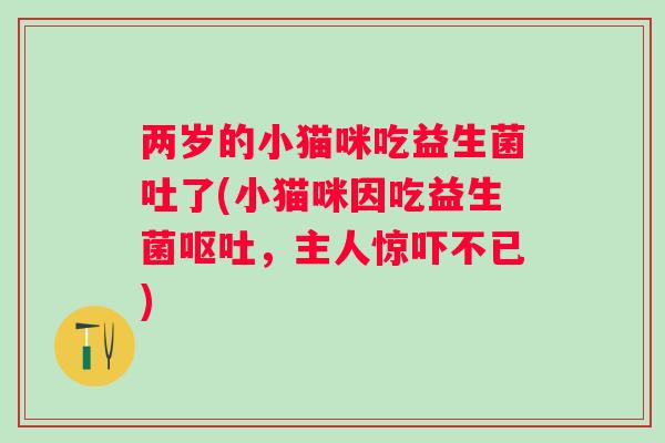 两岁的小猫咪吃益生菌吐了(小猫咪因吃益生菌，主人惊吓不已)