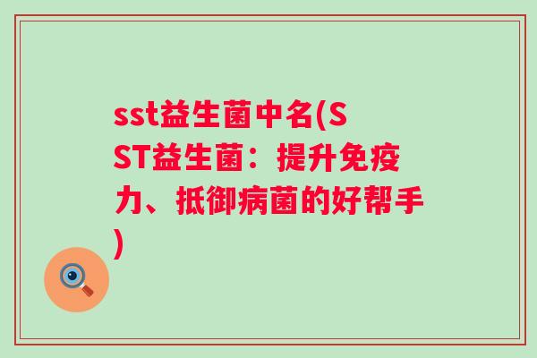 sst益生菌中名(SST益生菌:提升力、抵御菌的好帮手) sst益生菌中名(SST益生菌:提升力、抵御菌的好帮手)