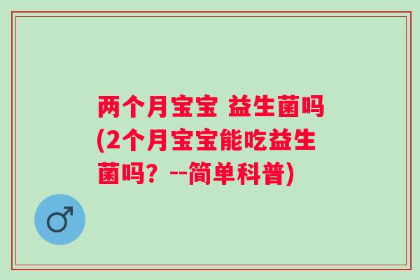 两个月宝宝 益生菌吗(2个月宝宝能吃益生菌吗？--简单科普)