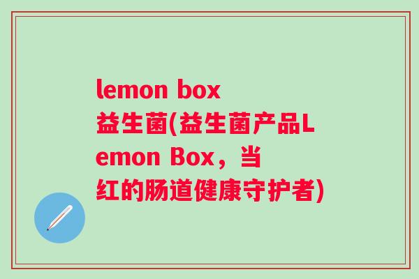 lemon box 益生菌(益生菌产品Lemon Box，当红的肠道健康守护者)