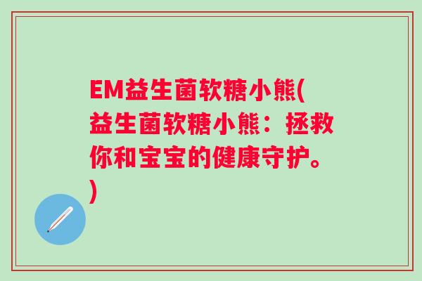 EM益生菌软糖小熊(益生菌软糖小熊：拯救你和宝宝的健康守护。)