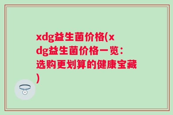 xdg益生菌价格(xdg益生菌价格一览：选购更划算的健康宝藏)