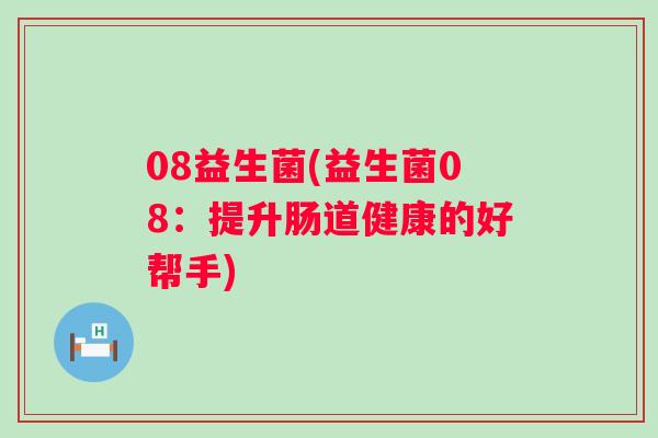 08益生菌(益生菌08:提升肠道健康的好帮手) 08益生菌(益生菌08:提升肠道健康的好帮手)