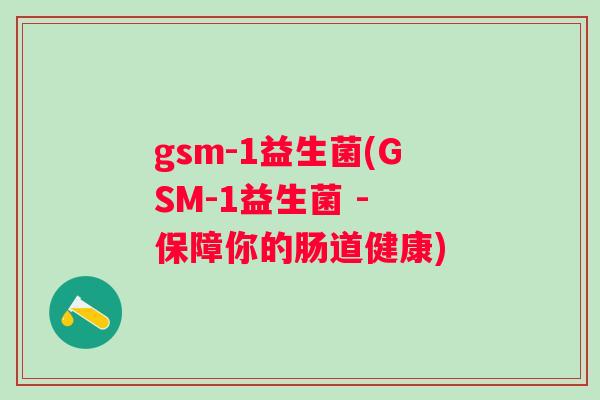 gsm-1益生菌(GSM-1益生菌 - 保障你的肠道健康)
