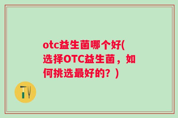 otc益生菌哪个好(选择OTC益生菌，如何挑选好的？)