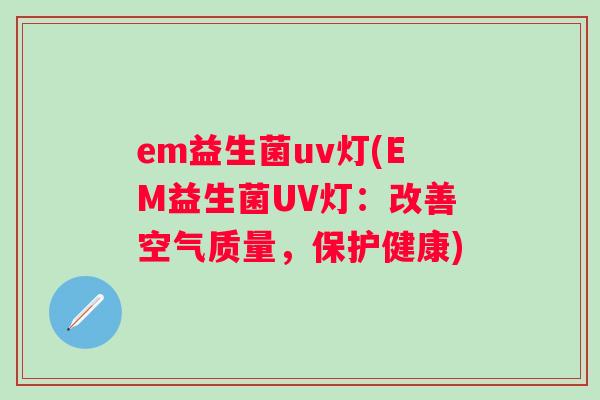 em益生菌uv灯(EM益生菌UV灯：改善空气质量，保护健康)