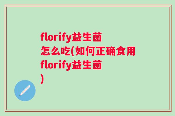 florify益生菌怎么吃(如何正确食用florify益生菌)