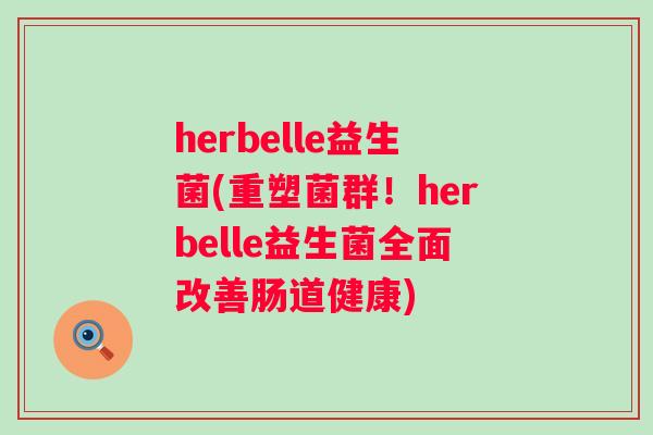 herbelle益生菌(重塑菌群！herbelle益生菌全面改善肠道健康)