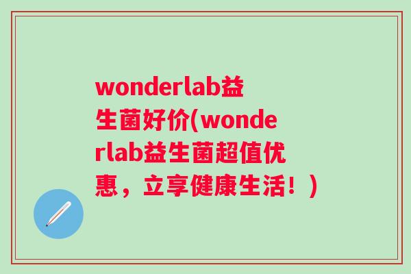 wonderlab益生菌好价(wonderlab益生菌超值优惠,立享健康生活!) wonderlab益生菌好价(wonderlab益生菌超值优惠,立享健康生活!)