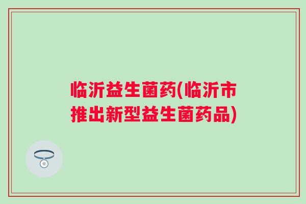 临沂益生菌药(临沂市推出新型益生菌药品)