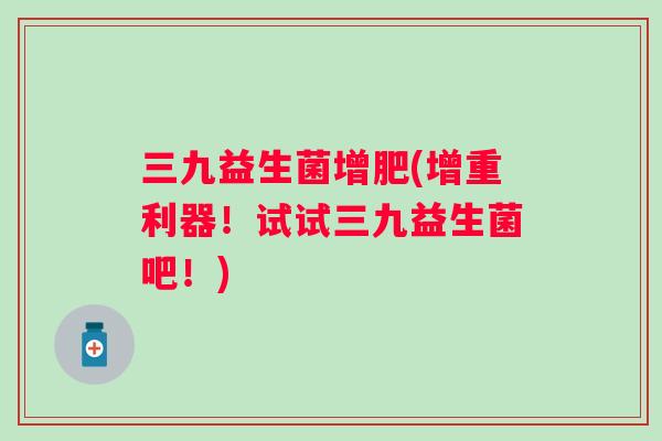 三九益生菌增肥(增重利器！试试三九益生菌吧！)