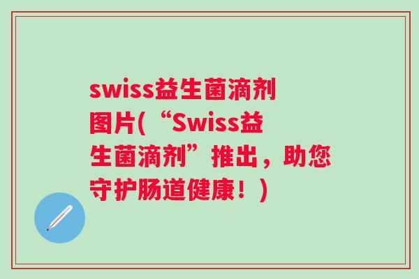 swiss益生菌滴剂图片(“Swiss益生菌滴剂”推出,助您守护肠道健康!) swiss益生菌滴剂图片(“Swiss益生菌滴剂”推出,助您守护肠道健康!)