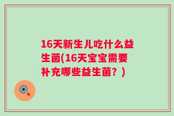 16天新生儿吃什么益生菌(16天宝宝需要补充哪些益生菌？)