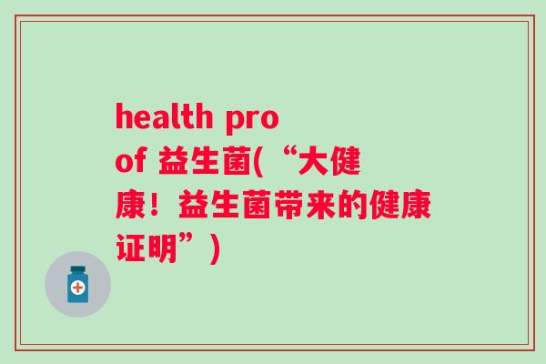 health proof 益生菌(“大健康！益生菌带来的健康证明”)