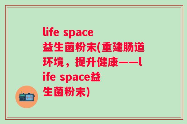 life space益生菌粉末(重建肠道环境，提升健康——life space益生菌粉末)
