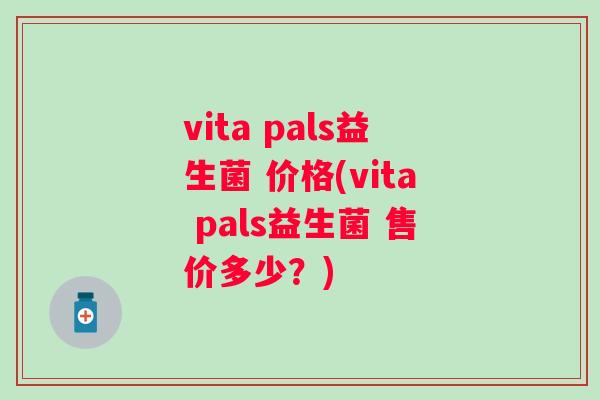 vita pals益生菌 价格(vita pals益生菌 售价多少?) vita pals益生菌 价格(vita pals益生菌 售价多少?)