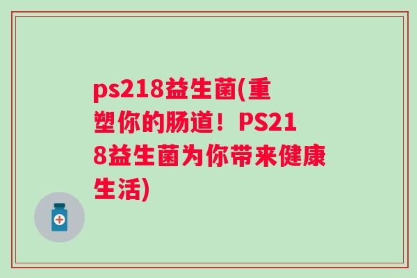 ps218益生菌(重塑你的肠道！PS218益生菌为你带来健康生活)