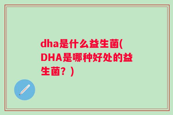 dha是什么益生菌(DHA是哪种好处的益生菌？)