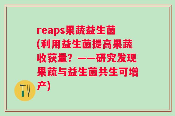 reaps果蔬益生菌(利用益生菌提高果蔬收获量?——研究发现果蔬与益生菌共生可增产) reaps果蔬益生菌(利用益生菌提高果蔬收获量?——研究发现果蔬与益生菌共生可增产)