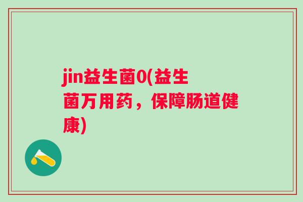 jin益生菌0(益生菌万用药,保障肠道健康) jin益生菌0(益生菌万用药,保障肠道健康)