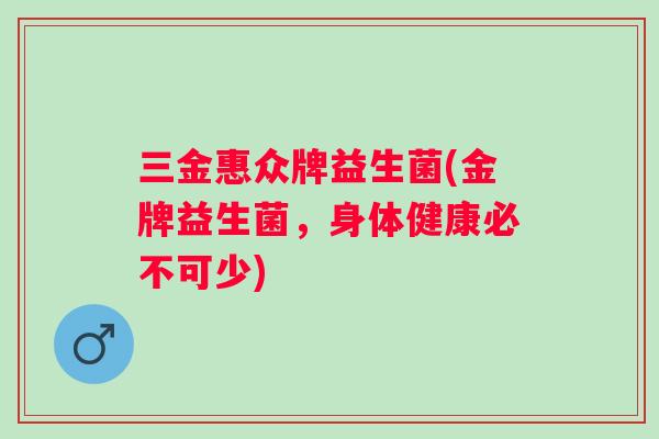 三金惠众牌益生菌(金牌益生菌，身体健康必不可少)