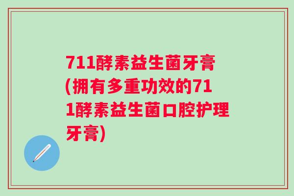 711酵素益生菌牙膏(拥有多重功效的711酵素益生菌口腔护理牙膏) 711酵素益生菌牙膏(拥有多重功效的711酵素益生菌口腔护理牙膏)