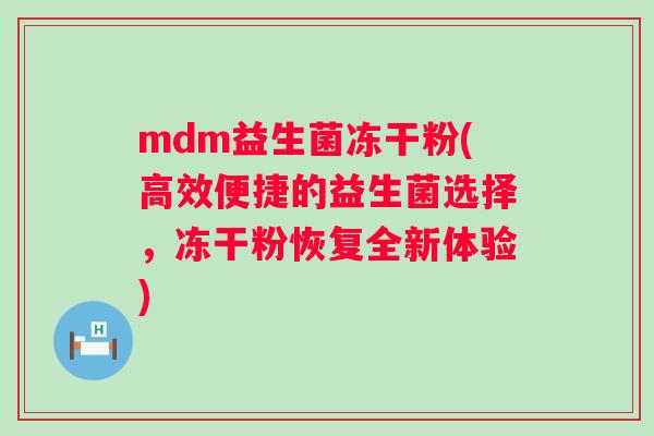 mdm益生菌冻干粉(高效便捷的益生菌选择,冻干粉恢复全新体验) mdm益生菌冻干粉(高效便捷的益生菌选择,冻干粉恢复全新体验)