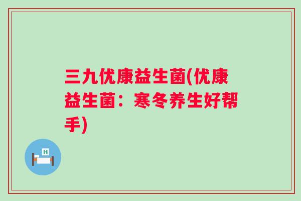 三九优康益生菌(优康益生菌:寒冬养生好帮手) 三九优康益生菌(优康益生菌:寒冬养生好帮手)