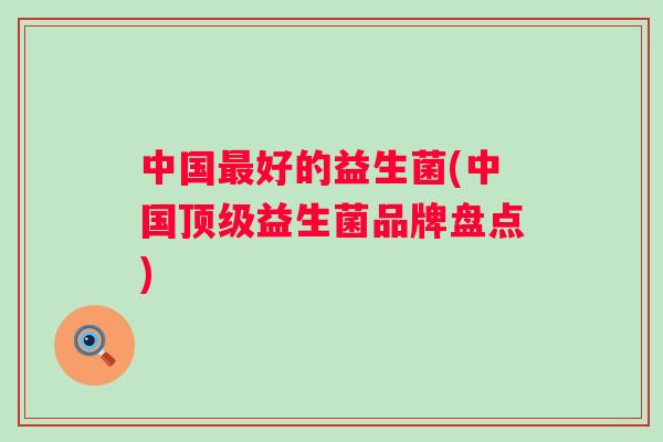 中国好的益生菌(中国益生菌品牌盘点)