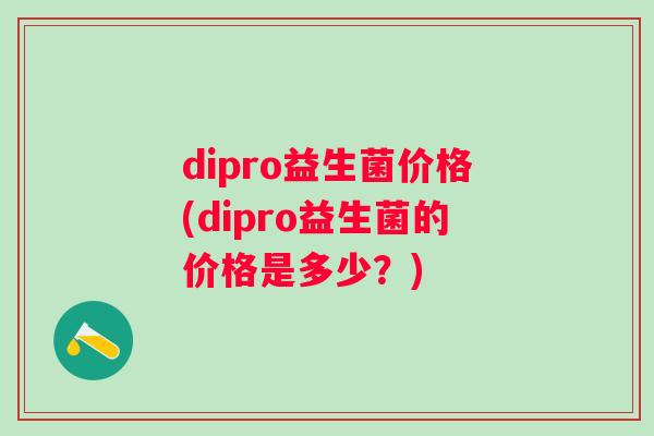 dipro益生菌价格(dipro益生菌的价格是多少?) dipro益生菌价格(dipro益生菌的价格是多少?)