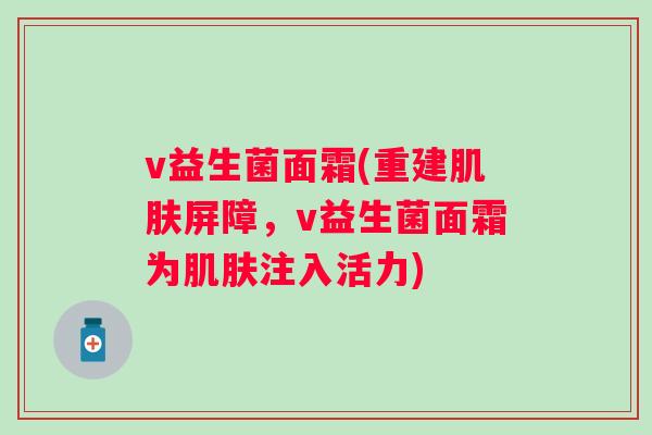 v益生菌面霜(重建屏障,v益生菌面霜为注入活力) v益生菌面霜(重建屏障,v益生菌面霜为注入活力)