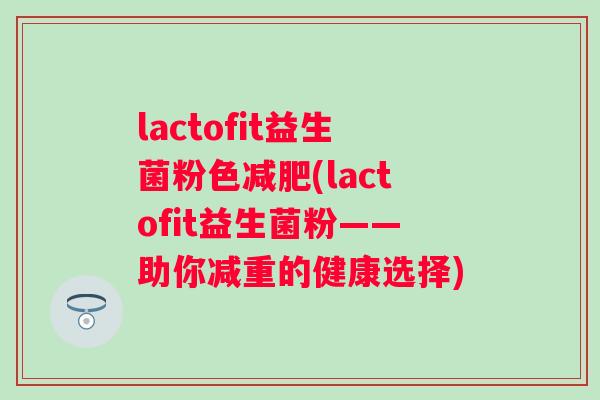lactofit益生菌粉色(lactofit益生菌粉——助你减重的健康选择) lactofit益生菌粉色(lactofit益生菌粉——助你减重的健康选择)