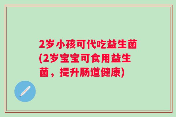 2岁小孩可代吃益生菌(2岁宝宝可食用益生菌，提升肠道健康)
