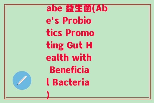 abe 益生菌(Abe's Probiotics Promoting Gut Health with Beneficial Bacteria)
