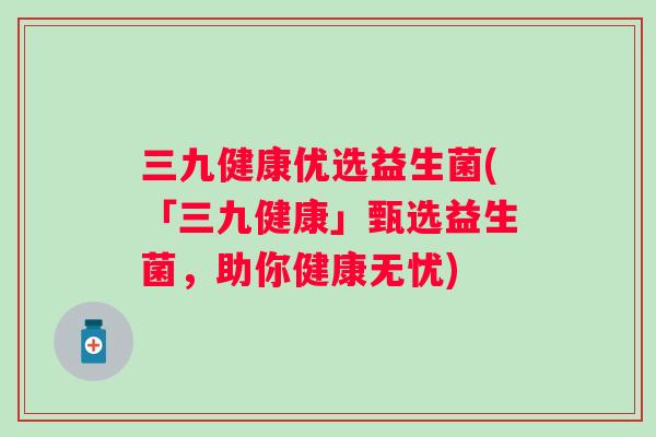 三九健康优选益生菌(「三九健康」甄选益生菌,助你健康无忧) 三九健康优选益生菌(「三九健康」甄选益生菌,助你健康无忧)