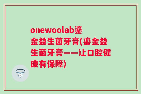 onewoolab鎏金益生菌牙膏(鎏金益生菌牙膏——让口腔健康有保障) onewoolab鎏金益生菌牙膏(鎏金益生菌牙膏——让口腔健康有保障)