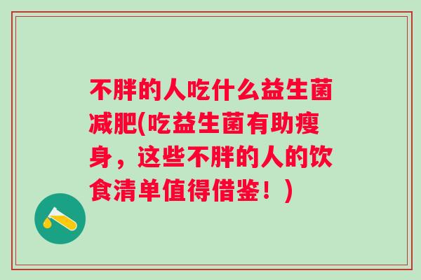 不胖的人吃什么益生菌(吃益生菌有助瘦身,这些不胖的人的饮食清单值得借鉴!) 不胖的人吃什么益生菌(吃益生菌有助瘦身,这些不胖的人的饮食清单值得借鉴!)