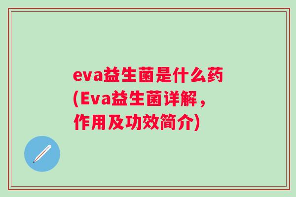 eva益生菌是什么药(Eva益生菌详解,作用及功效简介) eva益生菌是什么药(Eva益生菌详解,作用及功效简介)