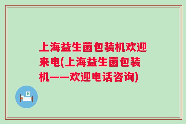 上海益生菌包装机欢迎来电(上海益生菌包装机——欢迎电话咨询)