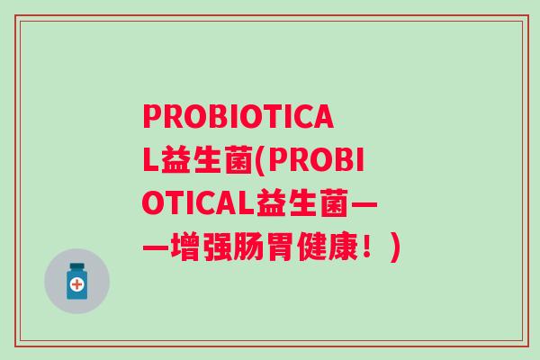 PROBIOTICAL益生菌(PROBIOTICAL益生菌——增强肠胃健康！)