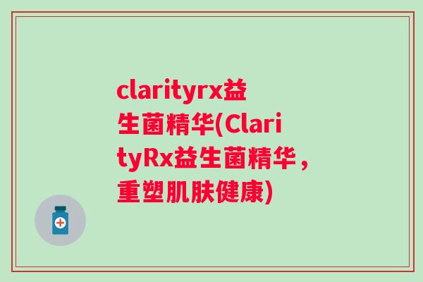 clarityrx益生菌精华(ClarityRx益生菌精华,重塑健康) clarityrx益生菌精华(ClarityRx益生菌精华,重塑健康)