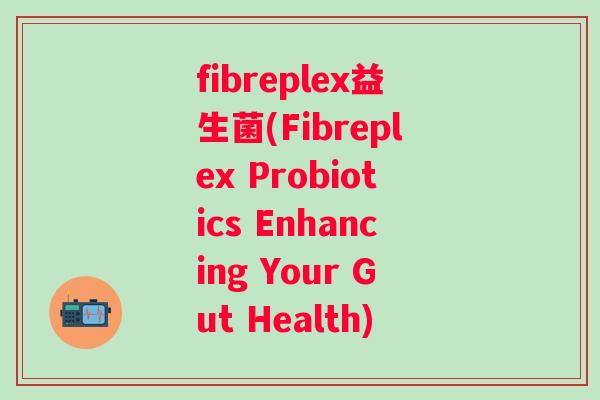 fibreplex益生菌(Fibreplex Probiotics Enhancing Your Gut Health)