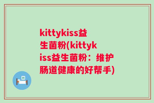 kittykiss益生菌粉(kittykiss益生菌粉:维护肠道健康的好帮手) kittykiss益生菌粉(kittykiss益生菌粉:维护肠道健康的好帮手)